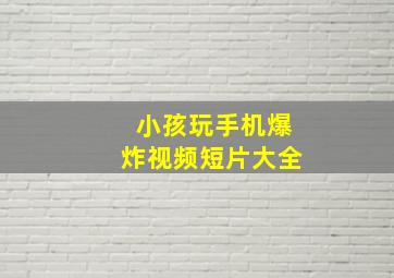 小孩玩手机爆炸视频短片大全