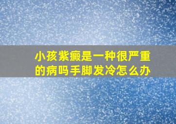 小孩紫癜是一种很严重的病吗手脚发冷怎么办