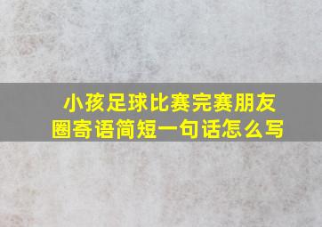 小孩足球比赛完赛朋友圈寄语简短一句话怎么写