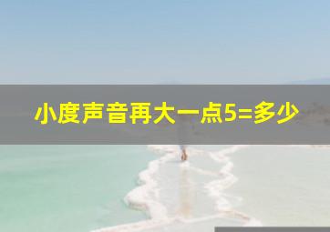 小度声音再大一点5=多少