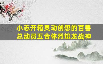 小志开箱灵动创想的百兽总动员五合体烈焰龙战神