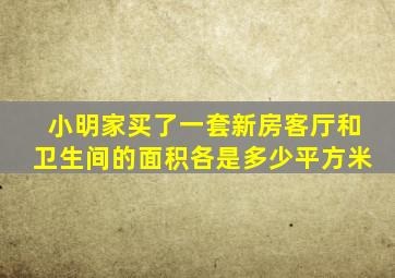 小明家买了一套新房客厅和卫生间的面积各是多少平方米