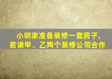 小明家准备装修一套房子,若请甲、乙两个装修公司合作