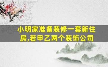 小明家准备装修一套新住房,若甲乙两个装饰公司