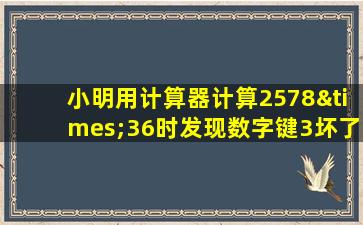 小明用计算器计算2578×36时发现数字键3坏了