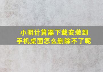 小明计算器下载安装到手机桌面怎么删除不了呢