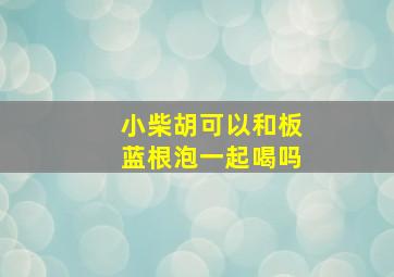 小柴胡可以和板蓝根泡一起喝吗