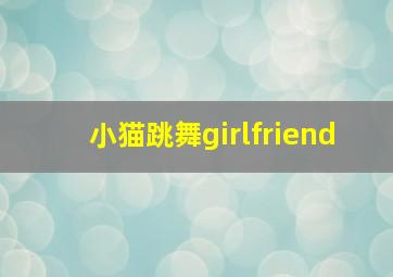 小猫跳舞girlfriend