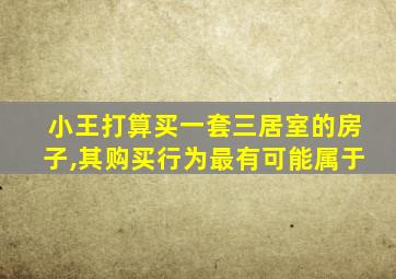 小王打算买一套三居室的房子,其购买行为最有可能属于