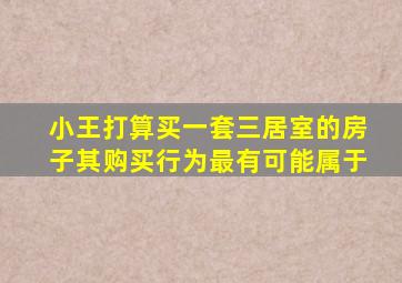 小王打算买一套三居室的房子其购买行为最有可能属于