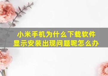 小米手机为什么下载软件显示安装出现问题呢怎么办