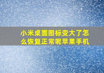 小米桌面图标变大了怎么恢复正常呢苹果手机