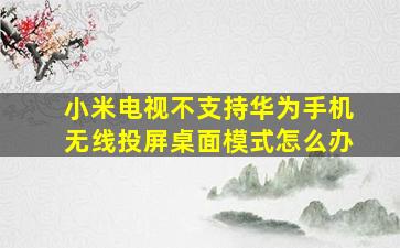 小米电视不支持华为手机无线投屏桌面模式怎么办