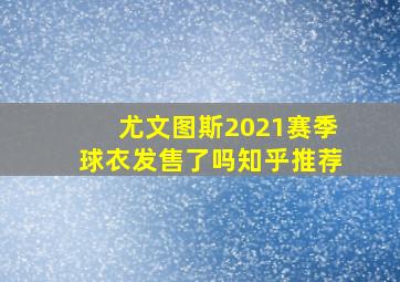 尤文图斯2021赛季球衣发售了吗知乎推荐