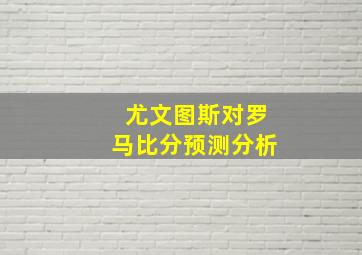 尤文图斯对罗马比分预测分析