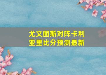 尤文图斯对阵卡利亚里比分预测最新