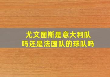 尤文图斯是意大利队吗还是法国队的球队吗