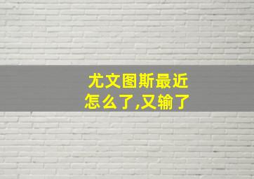 尤文图斯最近怎么了,又输了