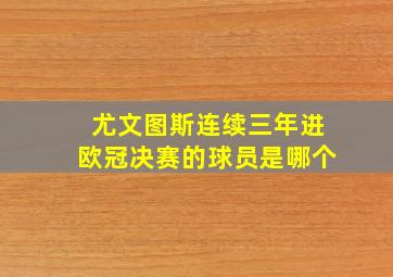 尤文图斯连续三年进欧冠决赛的球员是哪个