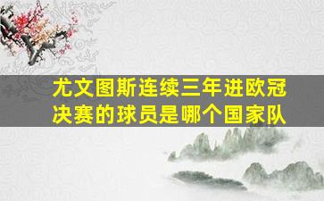 尤文图斯连续三年进欧冠决赛的球员是哪个国家队