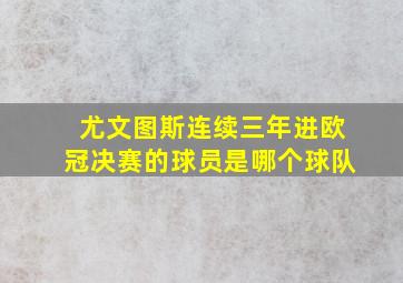 尤文图斯连续三年进欧冠决赛的球员是哪个球队