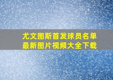 尤文图斯首发球员名单最新图片视频大全下载