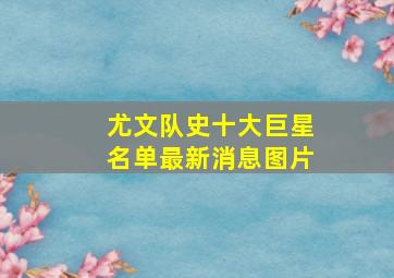 尤文队史十大巨星名单最新消息图片