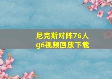 尼克斯对阵76人g6视频回放下载