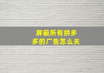 屏蔽所有拼多多的广告怎么关