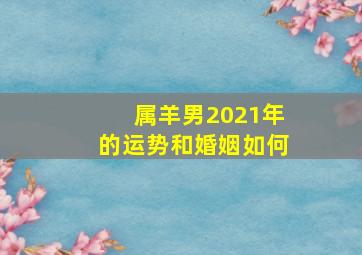 属羊男2021年的运势和婚姻如何