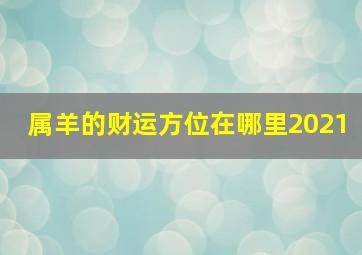 属羊的财运方位在哪里2021