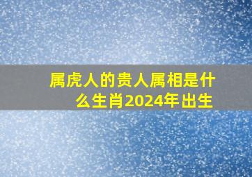 属虎人的贵人属相是什么生肖2024年出生