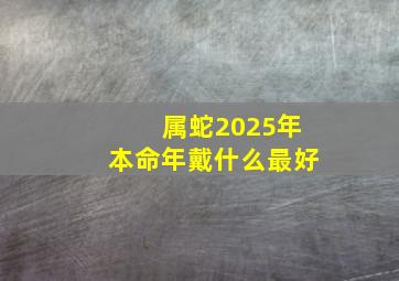 属蛇2025年本命年戴什么最好