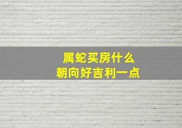 属蛇买房什么朝向好吉利一点