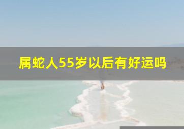 属蛇人55岁以后有好运吗