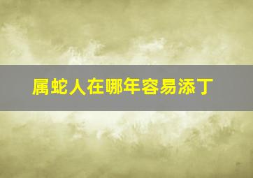 属蛇人在哪年容易添丁