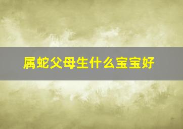 属蛇父母生什么宝宝好