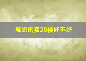 属蛇的买20楼好不好