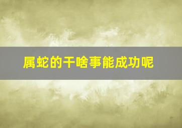 属蛇的干啥事能成功呢