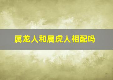 属龙人和属虎人相配吗