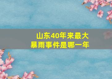 山东40年来最大暴雨事件是哪一年