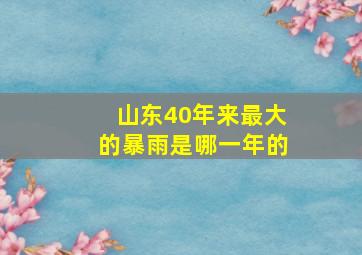 山东40年来最大的暴雨是哪一年的