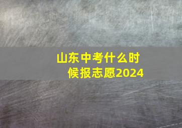 山东中考什么时候报志愿2024