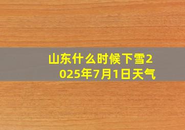 山东什么时候下雪2025年7月1日天气