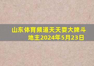 山东体育频道天天耍大牌斗地主2024年5月23日