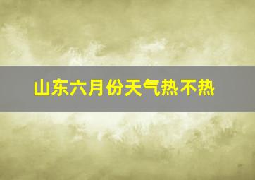 山东六月份天气热不热