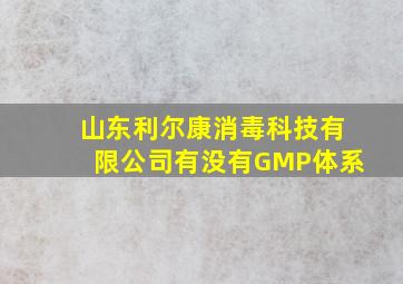 山东利尔康消毒科技有限公司有没有GMP体系