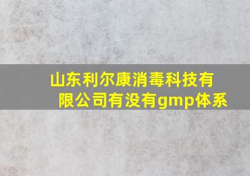 山东利尔康消毒科技有限公司有没有gmp体系