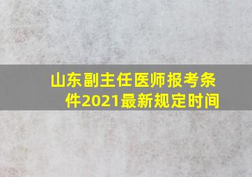 山东副主任医师报考条件2021最新规定时间