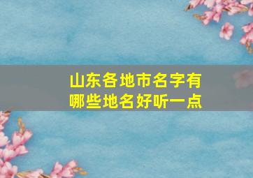 山东各地市名字有哪些地名好听一点